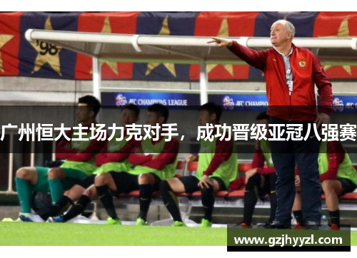 广州恒大主场力克对手，成功晋级亚冠八强赛