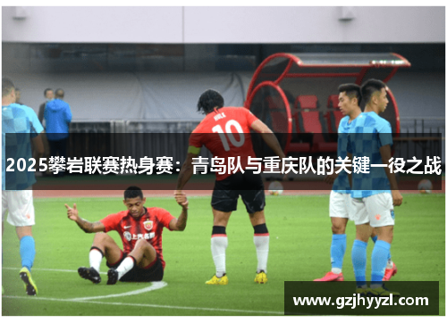 2025攀岩联赛热身赛：青岛队与重庆队的关键一役之战