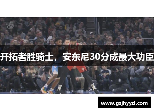 开拓者胜骑士，安东尼30分成最大功臣