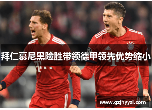 拜仁慕尼黑险胜带领德甲领先优势缩小