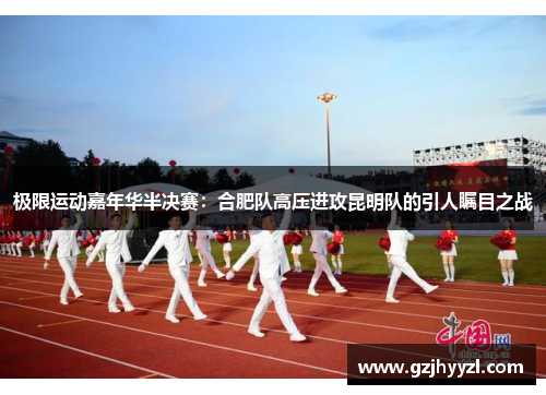极限运动嘉年华半决赛：合肥队高压进攻昆明队的引人瞩目之战
