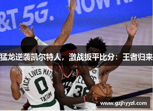 猛龙逆袭凯尔特人，激战扳平比分：王者归来