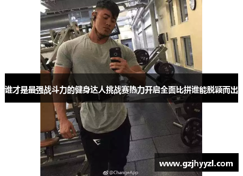 谁才是最强战斗力的健身达人挑战赛热力开启全面比拼谁能脱颖而出