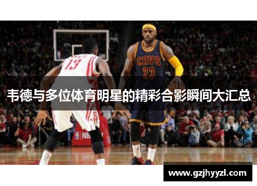 韦德与多位体育明星的精彩合影瞬间大汇总