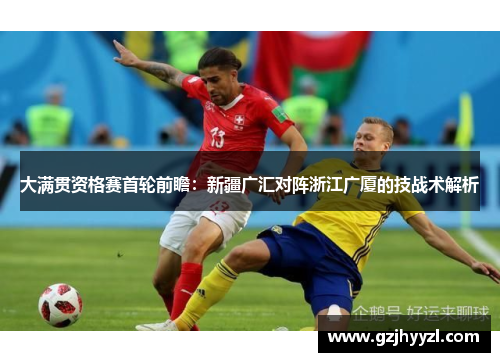 大满贯资格赛首轮前瞻：新疆广汇对阵浙江广厦的技战术解析
