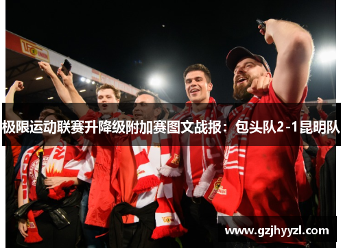 极限运动联赛升降级附加赛图文战报：包头队2-1昆明队